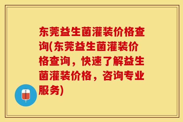 东莞益生菌灌装价格查询(东莞益生菌灌装价格查询，快速了解益生菌灌装价格，咨询专业服务)