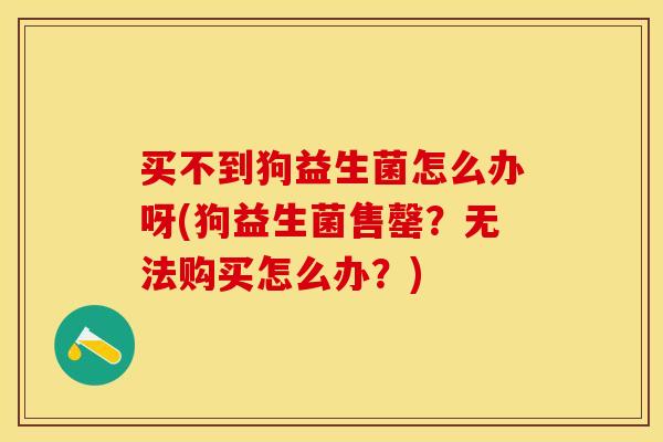 买不到狗益生菌怎么办呀(狗益生菌售罄？无法购买怎么办？)