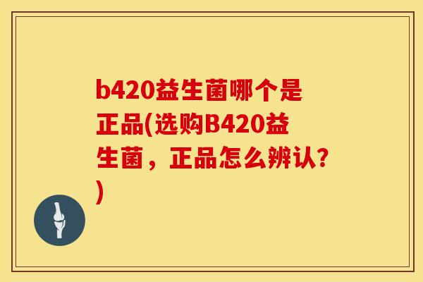 b420益生菌哪个是正品(选购B420益生菌，正品怎么辨认？)