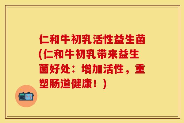仁和牛初乳活性益生菌(仁和牛初乳带来益生菌好处：增加活性，重塑肠道健康！)