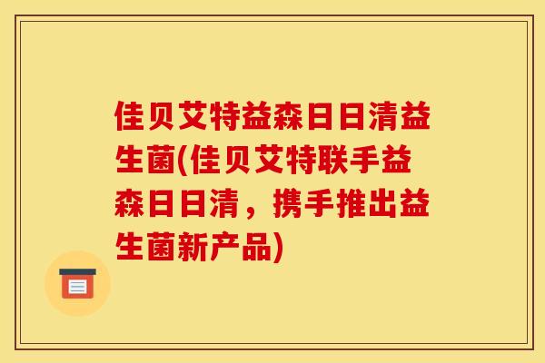 佳贝艾特益森日日清益生菌(佳贝艾特联手益森日日清,携手推出益生菌新产品) 佳贝艾特益森日日清益生菌(佳贝艾特联手益森日日清,携手推出益生菌新产品)