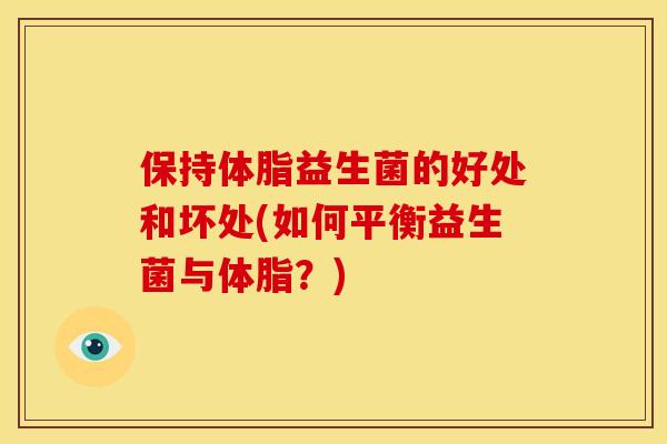 保持体脂益生菌的好处和坏处(如何平衡益生菌与体脂?) 保持体脂益生菌的好处和坏处(如何平衡益生菌与体脂?)