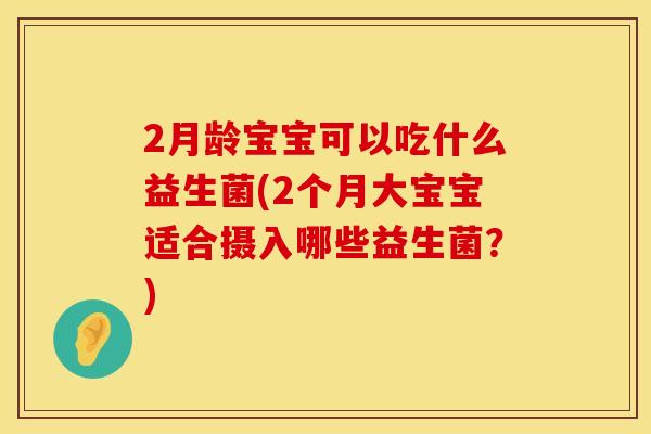 2月龄宝宝可以吃什么益生菌(2个月大宝宝适合摄入哪些益生菌？)