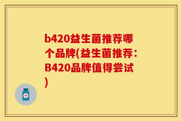 b420益生菌推荐哪个品牌(益生菌推荐：B420品牌值得尝试)