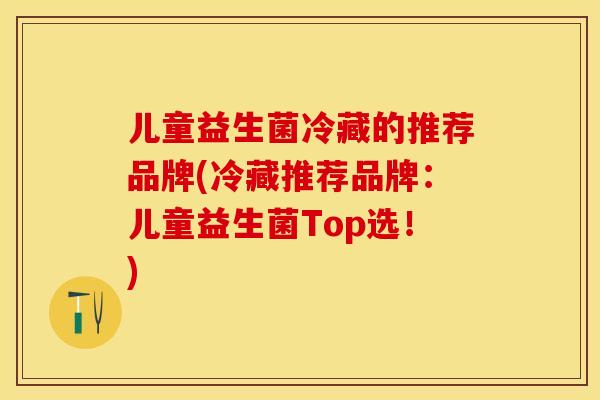儿童益生菌冷藏的推荐品牌(冷藏推荐品牌：儿童益生菌Top选！)