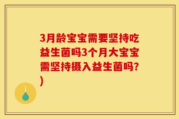 3月龄宝宝需要坚持吃益生菌吗3个月大宝宝需坚持摄入益生菌吗？)