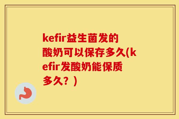 kefir益生菌发的酸奶可以保存多久(kefir发酸奶能保质多久？)
