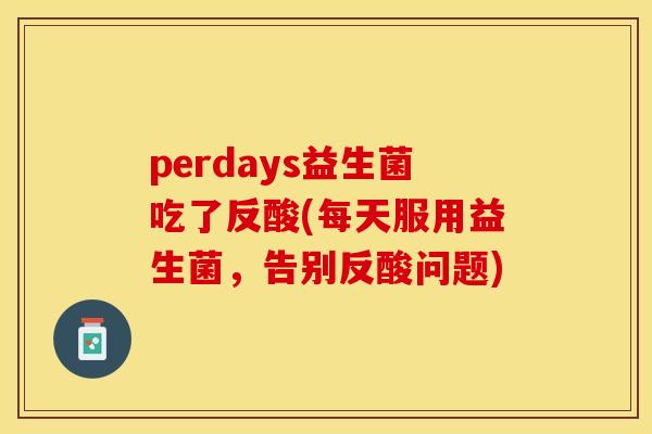perdays益生菌吃了反酸(每天服用益生菌，告别反酸问题)