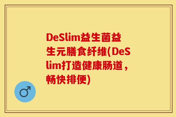 DeSlim益生菌益生元膳食纤维(DeSlim打造健康肠道，畅快排便)