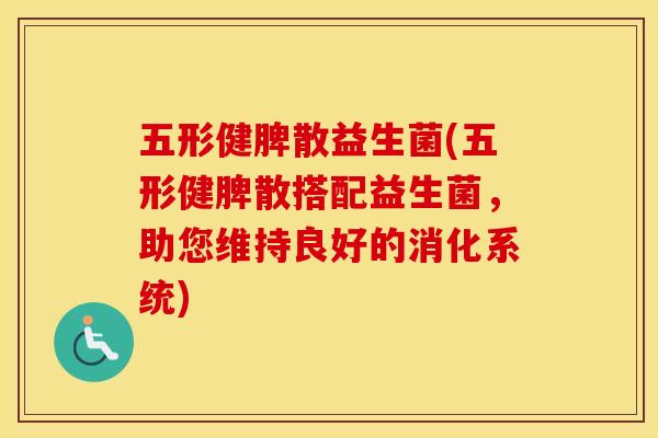 五形健脾散益生菌(五形健脾散搭配益生菌，助您维持良好的消化系统)