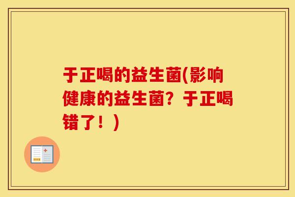 于正喝的益生菌(影响健康的益生菌？于正喝错了！)