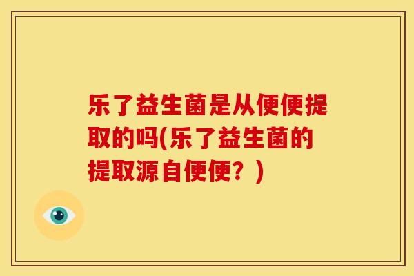 乐了益生菌是从便便提取的吗(乐了益生菌的提取源自便便？)