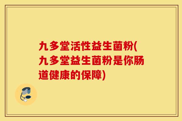 九多堂活性益生菌粉(九多堂益生菌粉是你肠道健康的保障)