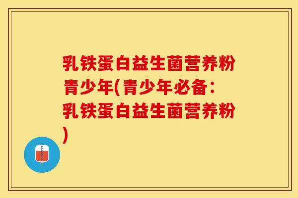 乳铁蛋白益生菌营养粉青少年(青少年必备：乳铁蛋白益生菌营养粉)