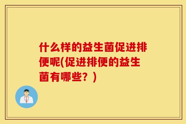 什么样的益生菌促进排便呢(促进排便的益生菌有哪些？)