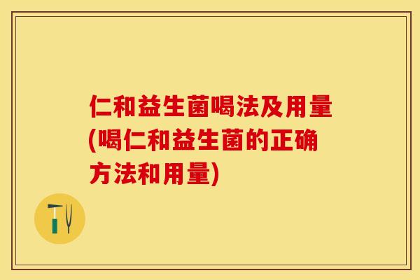 仁和益生菌喝法及用量(喝仁和益生菌的正确方法和用量)