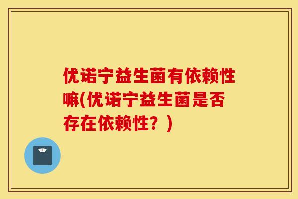 优诺宁益生菌有依赖性嘛(优诺宁益生菌是否存在依赖性？)