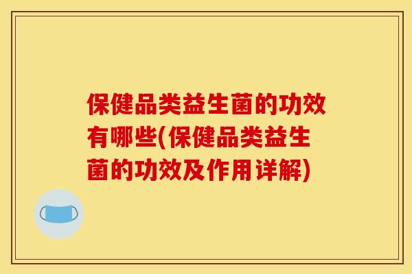 保健品类益生菌的功效有哪些(保健品类益生菌的功效及作用详解)