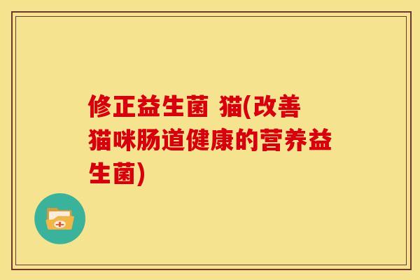 修正益生菌 猫(改善猫咪肠道健康的营养益生菌)