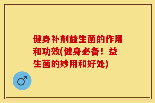 健身补剂益生菌的作用和功效(健身必备！益生菌的妙用和好处)