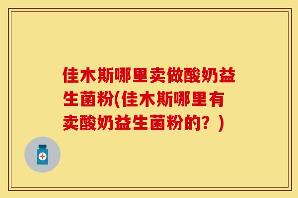 佳木斯哪里卖做酸奶益生菌粉(佳木斯哪里有卖酸奶益生菌粉的？)