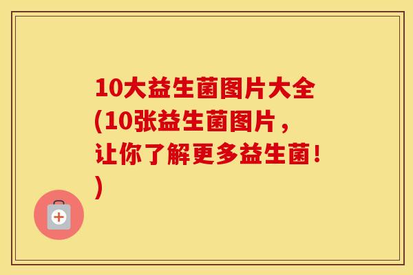 10大益生菌图片大全(10张益生菌图片，让你了解更多益生菌！)