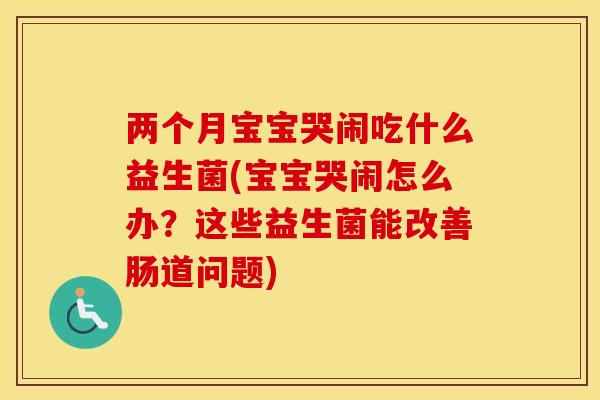 两个月宝宝哭闹吃什么益生菌(宝宝哭闹怎么办？这些益生菌能改善肠道问题)