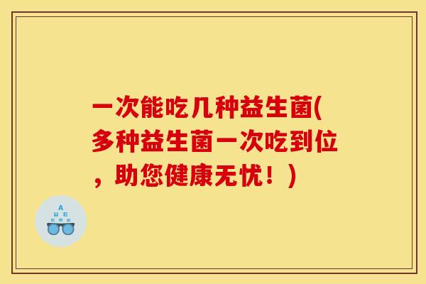 一次能吃几种益生菌(多种益生菌一次吃到位，助您健康无忧！)
