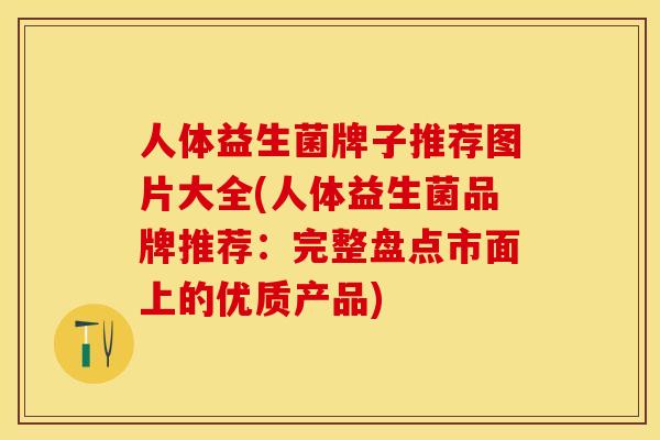 人体益生菌牌子推荐图片大全(人体益生菌品牌推荐：完整盘点市面上的优质产品)