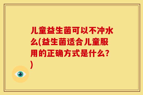 儿童益生菌可以不冲水么(益生菌适合儿童服用的正确方式是什么？)