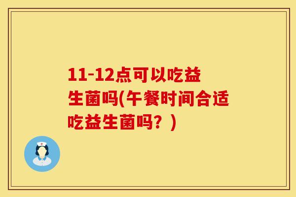 11-12点可以吃益生菌吗(午餐时间合适吃益生菌吗？)