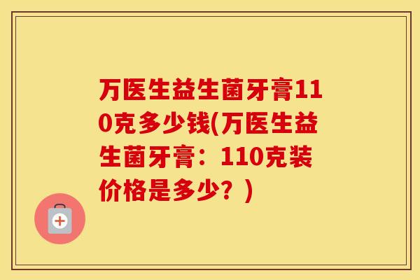 万医生益生菌牙膏110克多少钱(万医生益生菌牙膏：110克装价格是多少？)