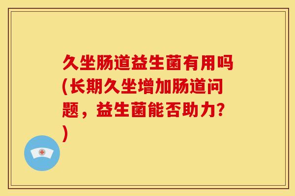 久坐肠道益生菌有用吗(长期久坐增加肠道问题，益生菌能否助力？)