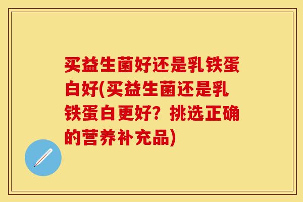 买益生菌好还是乳铁蛋白好(买益生菌还是乳铁蛋白更好？挑选正确的营养补充品)