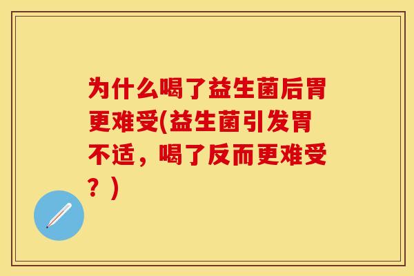 为什么喝了益生菌后胃更难受(益生菌引发胃不适，喝了反而更难受？)