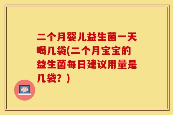 二个月婴儿益生菌一天喝几袋(二个月宝宝的益生菌每日建议用量是几袋？)