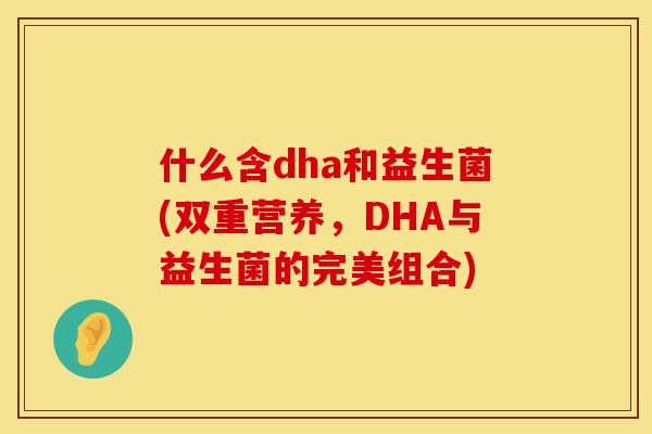 什么含dha和益生菌(双重营养，DHA与益生菌的完美组合)