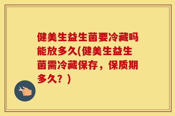 健美生益生菌要冷藏吗能放多久(健美生益生菌需冷藏保存，保质期多久？)