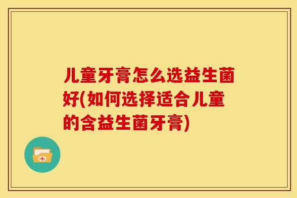 儿童牙膏怎么选益生菌好(如何选择适合儿童的含益生菌牙膏)