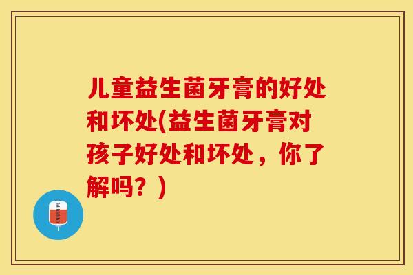 儿童益生菌牙膏的好处和坏处(益生菌牙膏对孩子好处和坏处，你了解吗？)