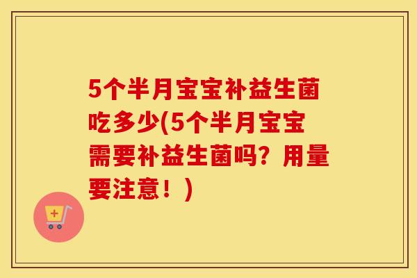 5个半月宝宝补益生菌吃多少(5个半月宝宝需要补益生菌吗？用量要注意！)