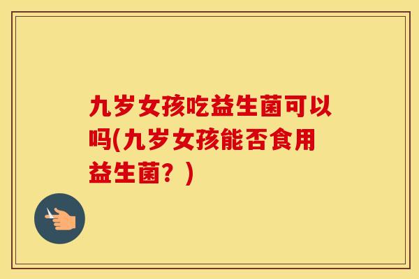 九岁女孩吃益生菌可以吗(九岁女孩能否食用益生菌？)