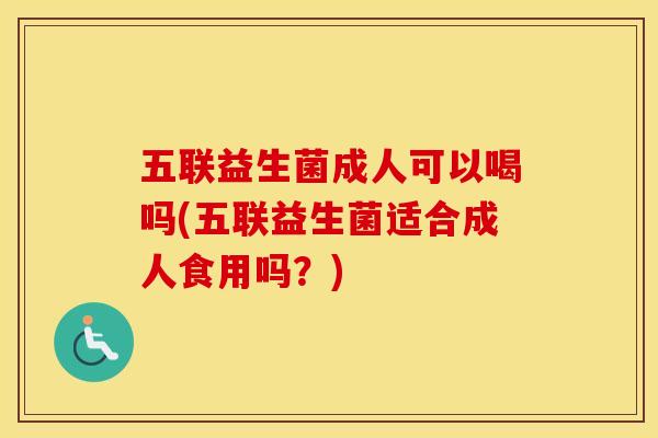 五联益生菌成人可以喝吗(五联益生菌适合成人食用吗？)