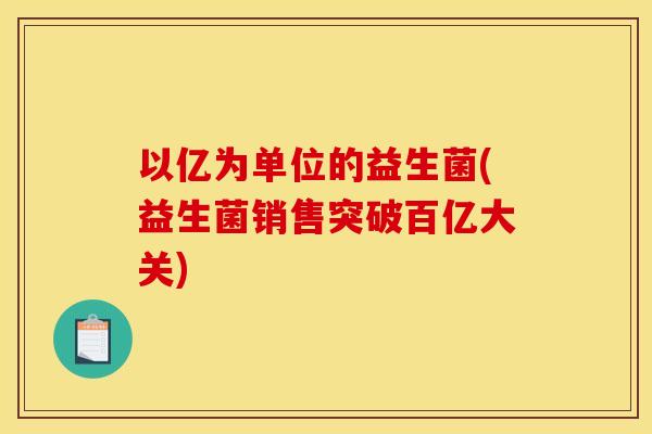 以亿为单位的益生菌(益生菌销售突破百亿大关)