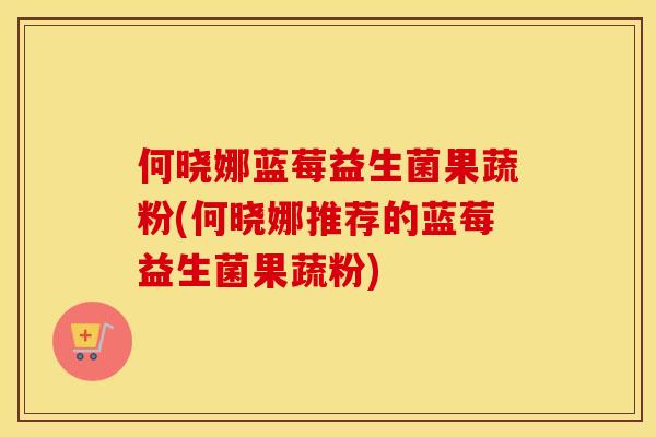 何晓娜蓝莓益生菌果蔬粉(何晓娜推荐的蓝莓益生菌果蔬粉)