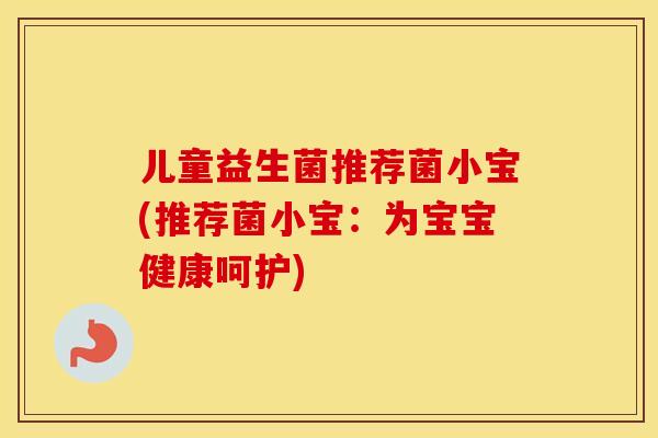 儿童益生菌推荐菌小宝(推荐菌小宝：为宝宝健康呵护)