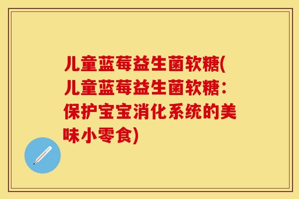 儿童蓝莓益生菌软糖(儿童蓝莓益生菌软糖：保护宝宝消化系统的美味小零食)
