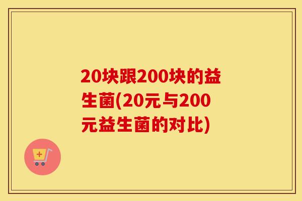 20块跟200块的益生菌(20元与200元益生菌的对比)