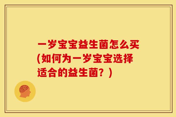 一岁宝宝益生菌怎么买(如何为一岁宝宝选择适合的益生菌？)