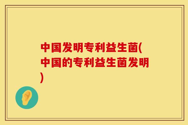中国发明专利益生菌(中国的专利益生菌发明)